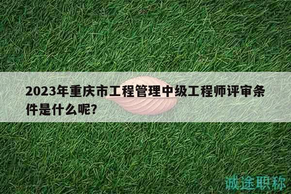 2023年重慶市工程管理中級工程師評審條件是什么呢？