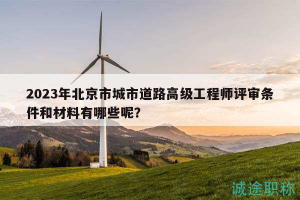 2023年北京市城市道路高級(jí)工程師評(píng)審條件和材料有哪些呢？