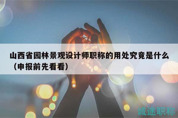山西省園林景觀設(shè)計師職稱的用處究竟是什么（申報前先看看）