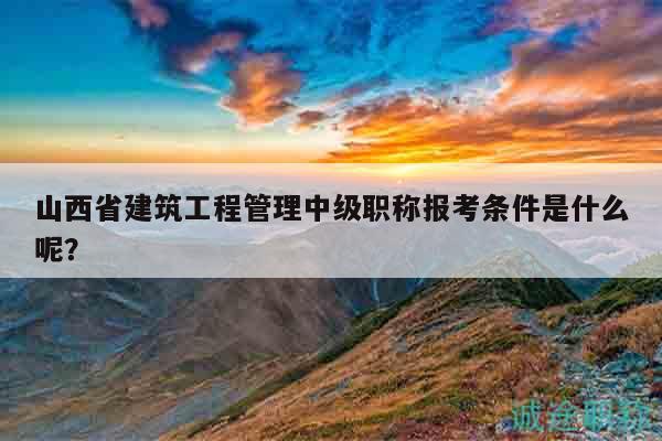 山西省建筑工程管理中級(jí)職稱報(bào)考條件是什么呢？