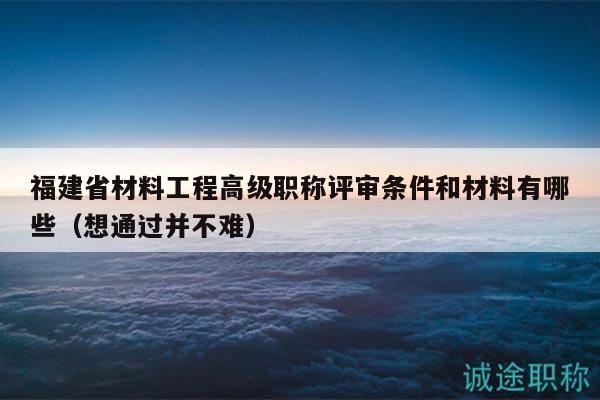福建省材料工程高級(jí)職稱評(píng)審條件和材料有哪些（想通過并不難）