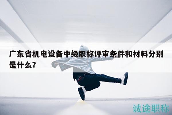 廣東省機(jī)電設(shè)備中級(jí)職稱(chēng)評(píng)審條件和材料分別是什么？