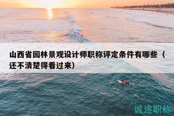 山西省園林景觀設(shè)計(jì)師職稱評(píng)定條件有哪些（還不清楚得看過來）