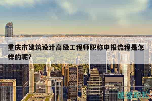 重慶市建筑設(shè)計(jì)高級工程師職稱申報(bào)流程是怎樣的呢？