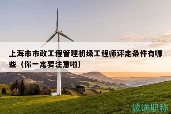 上海市市政工程管理初級工程師評定條件有哪些（你一定要注意啦）