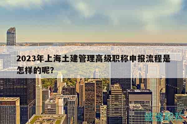 2023年上海土建管理高級職稱申報流程是怎樣的呢？