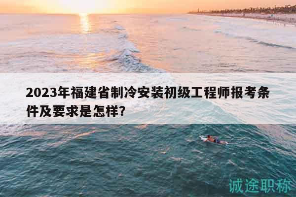 2023年福建省制冷安裝初級(jí)工程師報(bào)考條件及要求是怎樣？