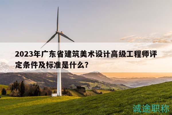 2023年廣東省建筑美術(shù)設(shè)計高級工程師評定條件及標準是什么？