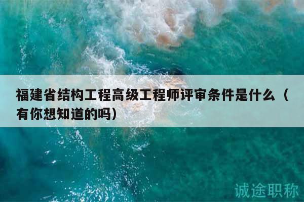福建省結(jié)構(gòu)工程高級工程師評審條件是什么（有你想知道的嗎）