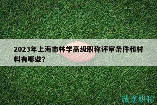 2023年上海市林學(xué)高級(jí)職稱評(píng)審條件和材料有哪些？