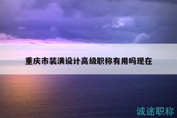 重慶市裝潢設(shè)計(jì)高級職稱有用嗎現(xiàn)在