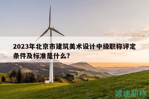 2023年北京市建筑美術(shù)設(shè)計(jì)中級(jí)職稱(chēng)評(píng)定條件及標(biāo)準(zhǔn)是什么？