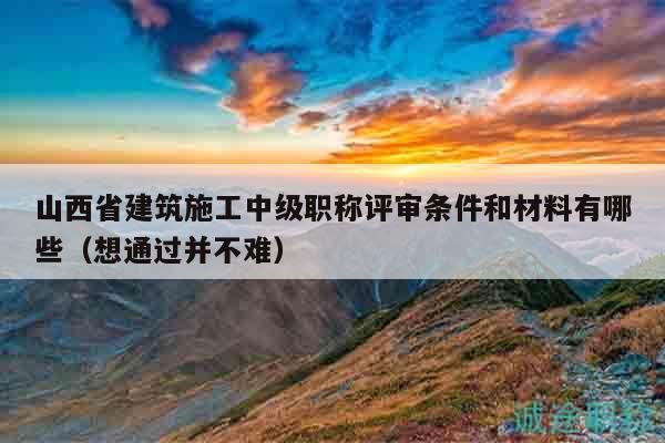 山西省建筑施工中級(jí)職稱評(píng)審條件和材料有哪些（想通過(guò)并不難）