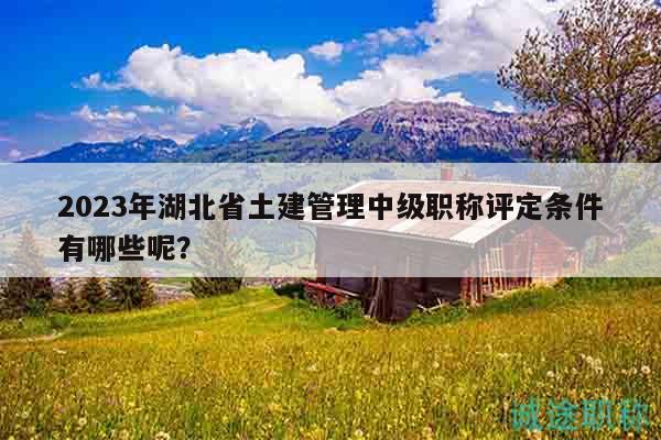 2023年湖北省土建管理中級職稱評定條件有哪些呢？