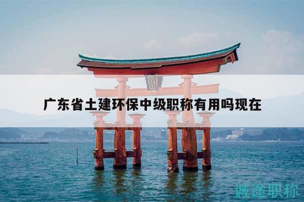 廣東省土建環(huán)保中級職稱有用嗎現(xiàn)在