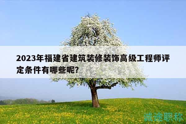 2023年福建省建筑裝修裝飾高級工程師評定條件有哪些呢？