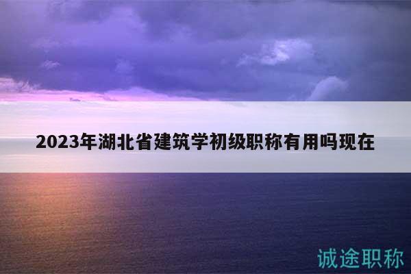 2023年湖北省建筑學(xué)初級職稱有用嗎現(xiàn)在