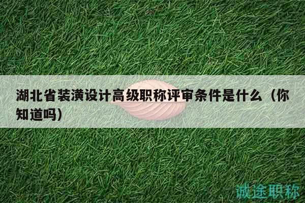 湖北省裝潢設(shè)計(jì)高級(jí)職稱(chēng)評(píng)審條件是什么（你知道嗎）
