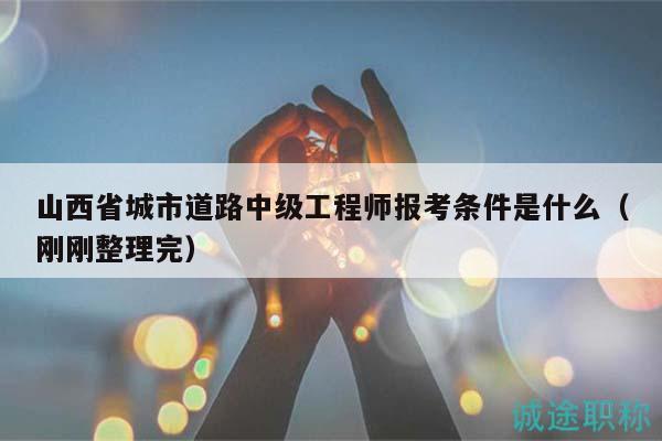 山西省城市道路中級(jí)工程師報(bào)考條件是什么（剛剛整理完）
