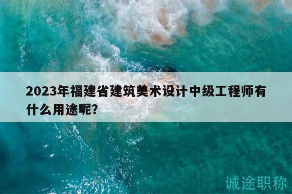 2023年福建省建筑美術(shù)設(shè)計(jì)中級(jí)工程師有什么用途呢？