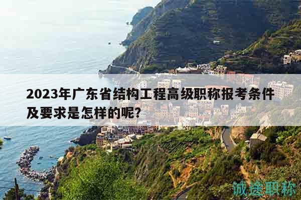 2023年廣東省結(jié)構(gòu)工程高級職稱報考條件及要求是怎樣的呢？