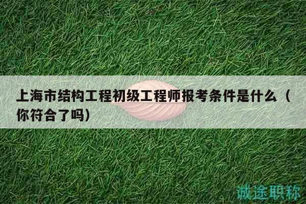 上海市結(jié)構(gòu)工程初級工程師報考條件是什么（你符合了嗎）