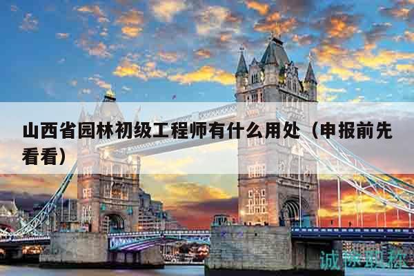 山西省園林初級工程師有什么用處（申報前先看看）