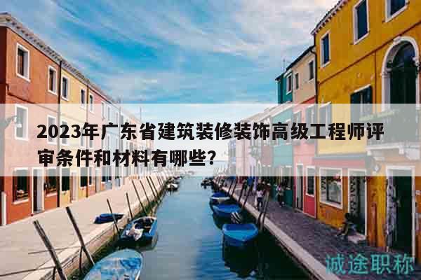 2023年廣東省建筑裝修裝飾高級工程師評審條件和材料有哪些？