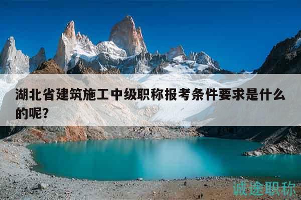 湖北省建筑施工中級(jí)職稱報(bào)考條件要求是什么的呢？