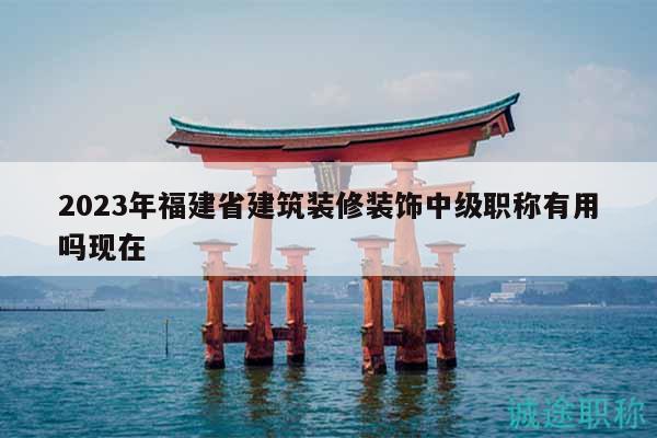 2023年福建省建筑裝修裝飾中級職稱有用嗎現(xiàn)在