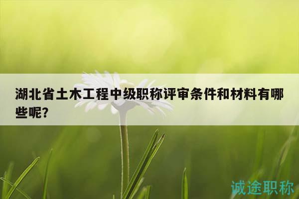 湖北省土木工程中級(jí)職稱評(píng)審條件和材料有哪些呢？
