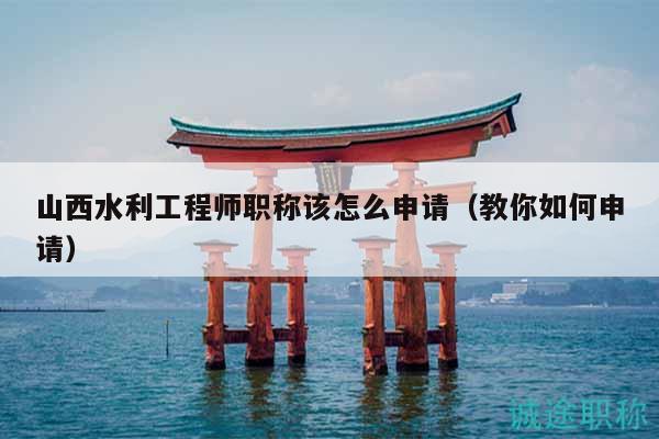 山西水利工程師職稱該怎么申請（教你如何申請）