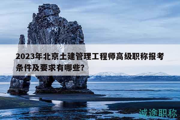 2023年北京土建管理工程師高級(jí)職稱報(bào)考條件及要求有哪些？