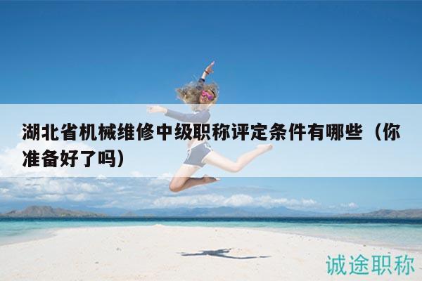湖北省機械維修中級職稱評定條件有哪些（你準備好了嗎）