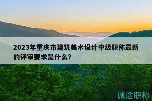 2023年重慶市建筑美術(shù)設(shè)計(jì)中級(jí)職稱最新的評(píng)審要求是什么？