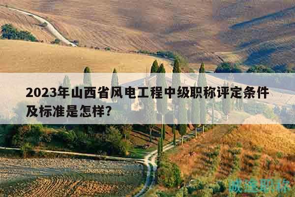 2023年山西省風電工程中級職稱評定條件及標準是怎樣？