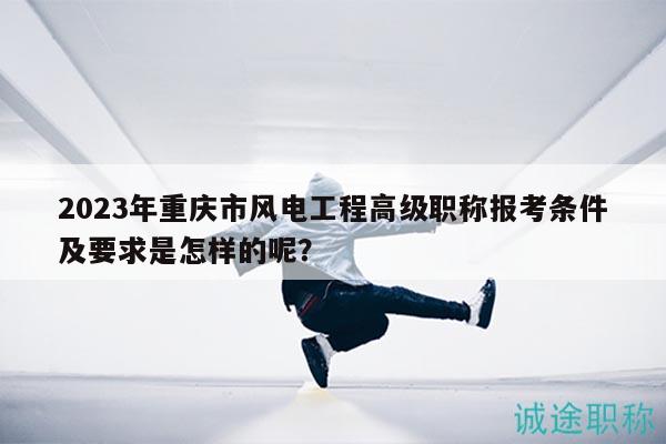 2023年重慶市風(fēng)電工程高級職稱報(bào)考條件及要求是怎樣的呢？