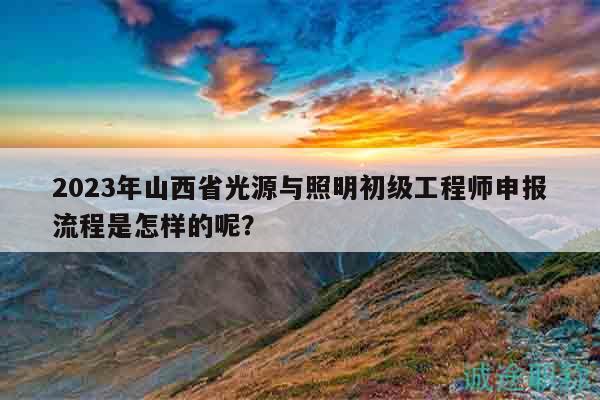 2023年山西省光源與照明初級工程師申報流程是怎樣的呢？