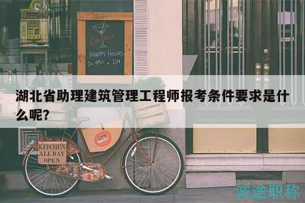 湖北省助理建筑管理工程師報(bào)考條件要求是什么呢？