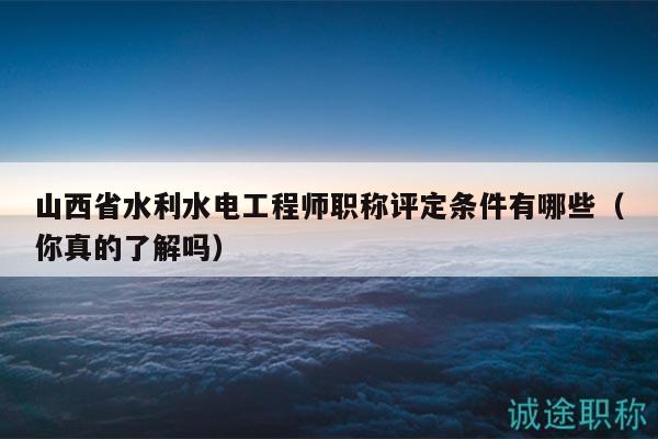 山西省水利水電工程師職稱評(píng)定條件有哪些（你真的了解嗎）