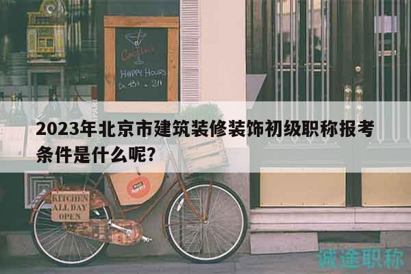 2023年北京市建筑裝修裝飾初級職稱報考條件是什么呢？