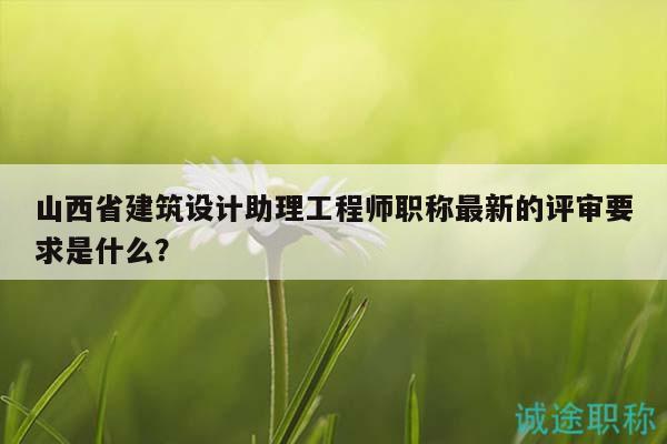山西省建筑設(shè)計助理工程師職稱最新的評審要求是什么？