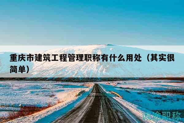 重慶市建筑工程管理職稱有什么用處（其實(shí)很簡(jiǎn)單）