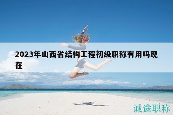 2023年山西省結(jié)構(gòu)工程初級(jí)職稱有用嗎現(xiàn)在