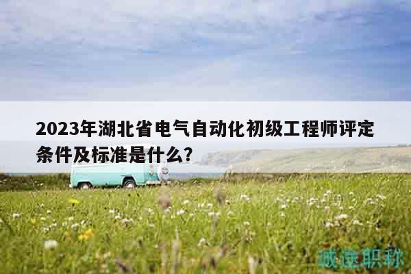 2023年湖北省電氣自動(dòng)化初級(jí)工程師評(píng)定條件及標(biāo)準(zhǔn)是什么？
