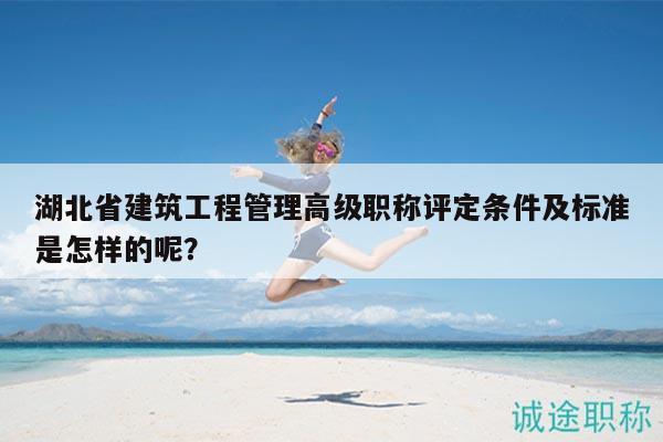 湖北省建筑工程管理高級職稱評定條件及標準是怎樣的呢？