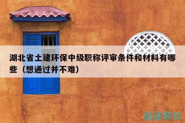 湖北省土建環(huán)保中級(jí)職稱評(píng)審條件和材料有哪些（想通過并不難）