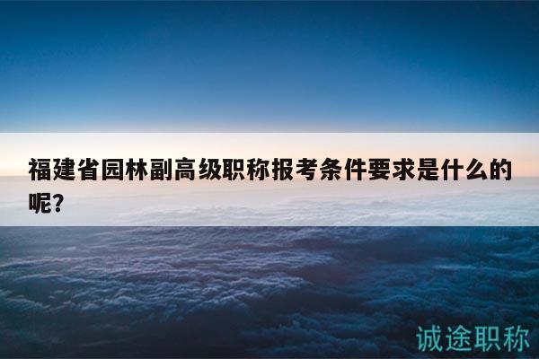 福建省園林副高級職稱報(bào)考條件要求是什么的呢？