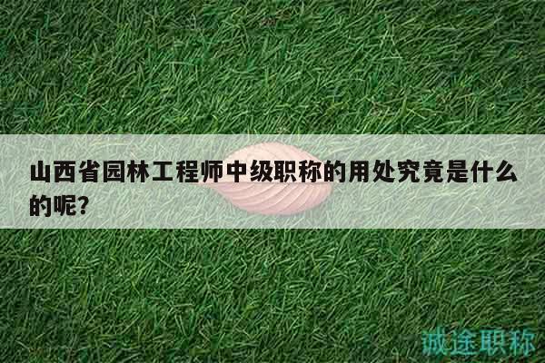 山西省園林工程師中級(jí)職稱的用處究竟是什么的呢？