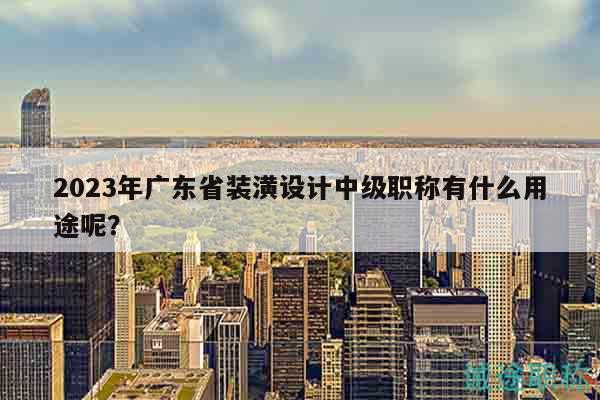 2023年廣東省裝潢設(shè)計中級職稱有什么用途呢？